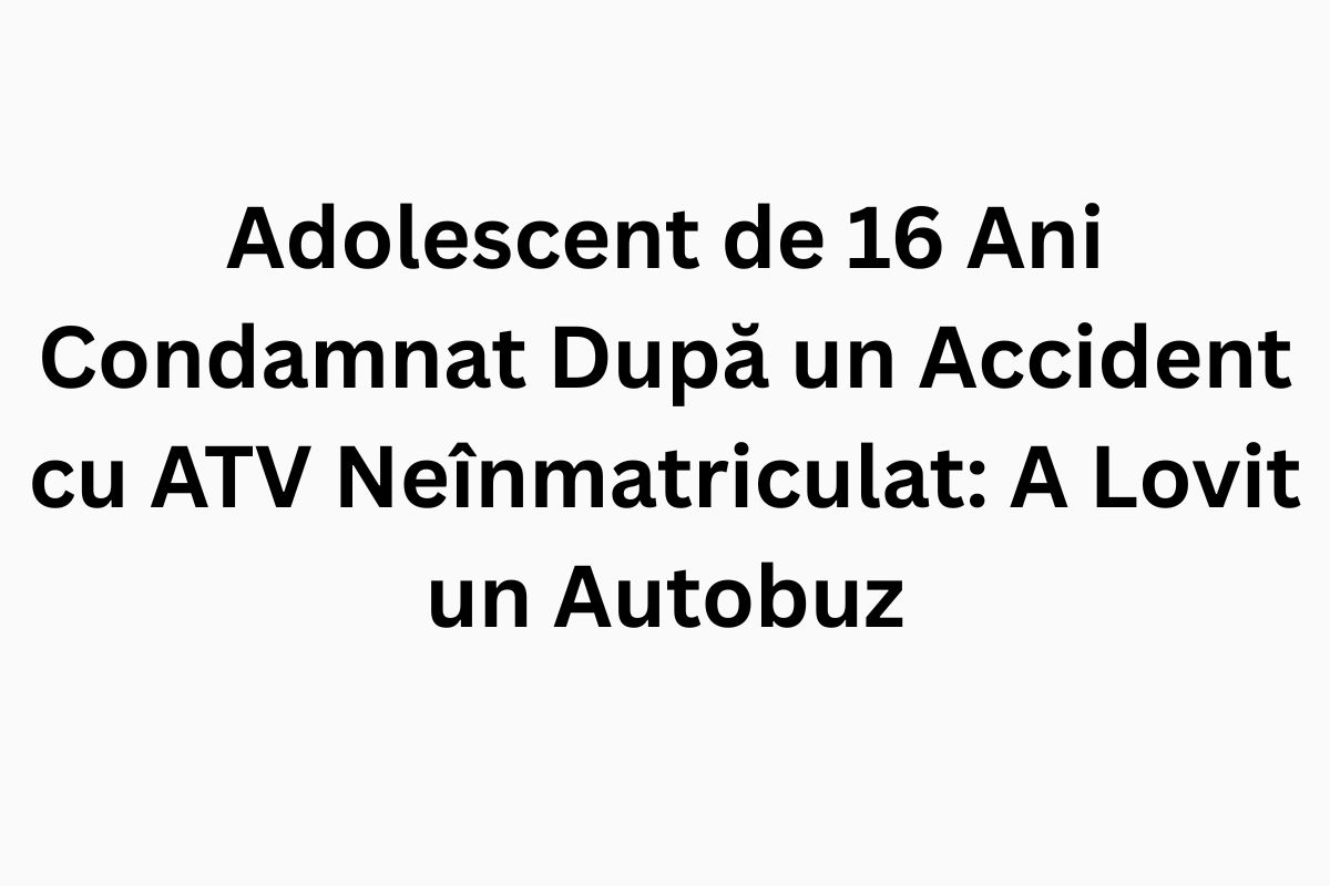 Adolescent de 16 Ani Condamnat După un Accident cu ATV Neînmatriculat A Lovit un Autobuz