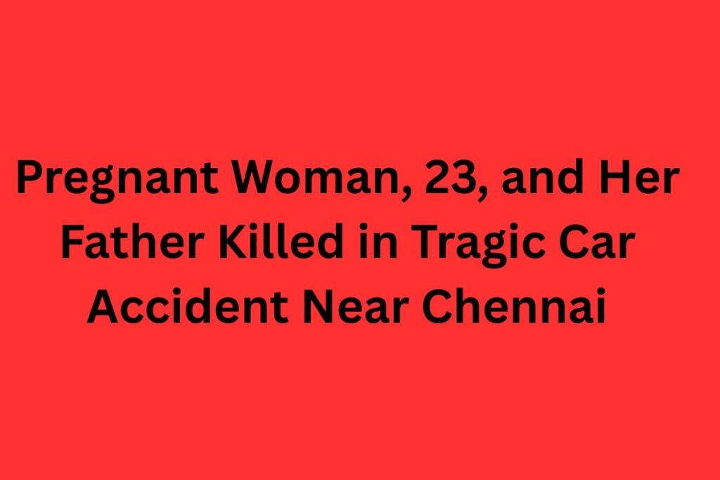 Pregnant Woman, 23, and Her Father Killed in Tragic Car Accident Near Chennai