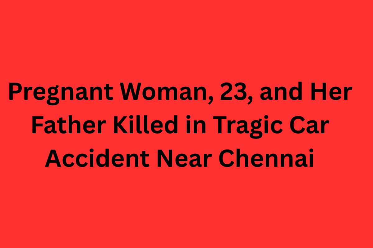 Pregnant Woman, 23, and Her Father Killed in Tragic Car Accident Near Chennai